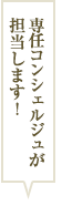 専任コンシェルジュが担当します!