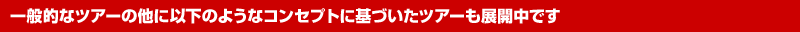 一般的なツアーの他に以下のようなコンセプトに基づいたツアーも展開中です。