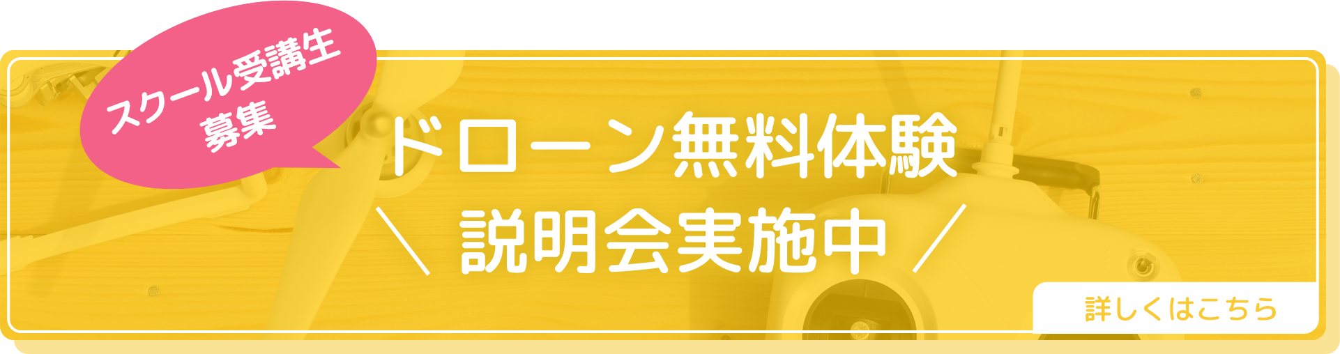 お申込み前にお試し出来ます ドローン無料体験説明会実施中 詳しくはこちら